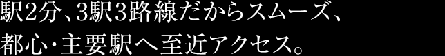 駅2分、3駅3路線だからスムーズ、都心・主要駅へ至近アクセス。