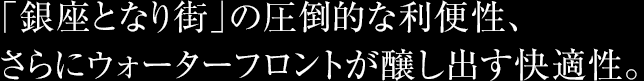 「銀座となり街」の圧倒的な利便性、さらにウォーターフロントが醸し出す快適性。